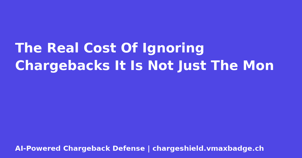 The Real Cost Of Ignoring Chargebacks It Is Not Just The Mon